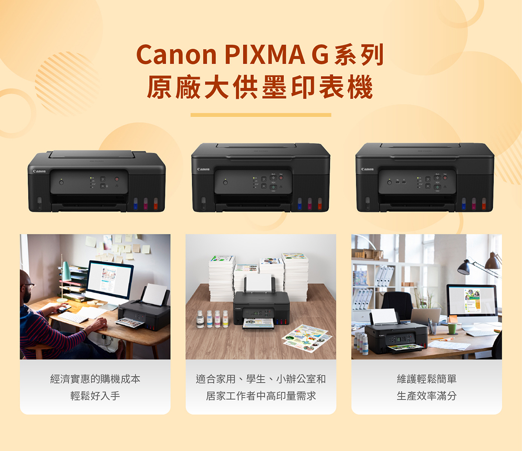 PIXMA G系列原廠大供墨印表機Canon經濟實惠的購機成本輕鬆好入手適合家用、學生、小辦公室和維護輕鬆簡單居家工作者中高印量需求生產效率滿分