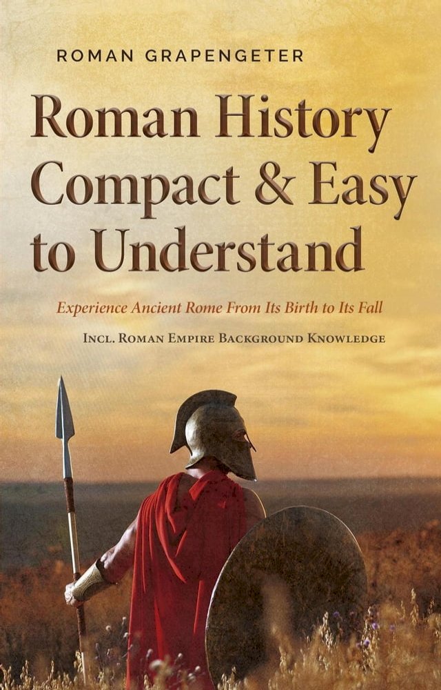 Roman History Compact & Easy to Understand Experience Ancient Rome From Its Birth to Its Fal