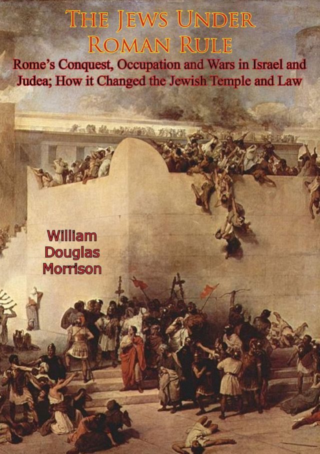 The Jews Under Roman Rule: Rome's Conquest, Occupation and Wars in Israel and Judea;