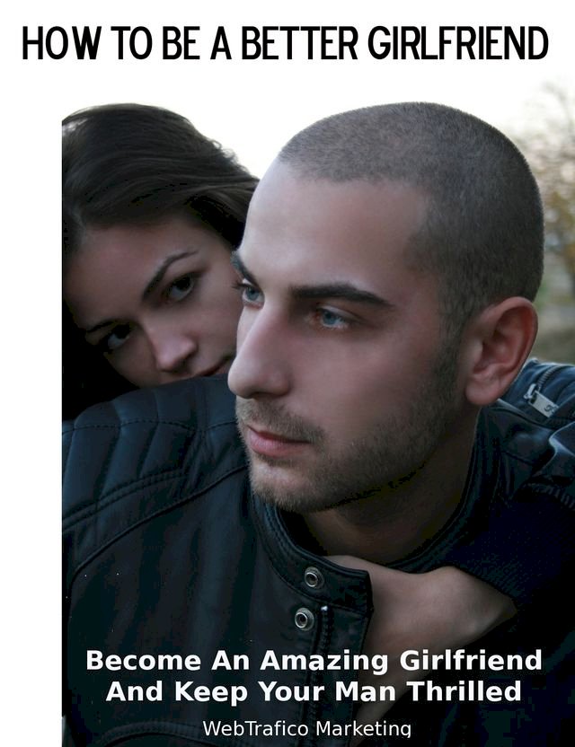 How To Be A Better Girlfriend - Become an Amazing Girlfriend and Keep Your Man Thrilled