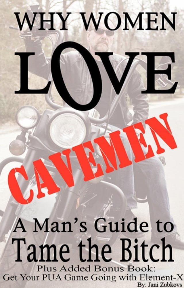 Why Women Love Cavemen - A Man's Guide to Tame the Bitch Plus: Get Your Pick-up Game Going w