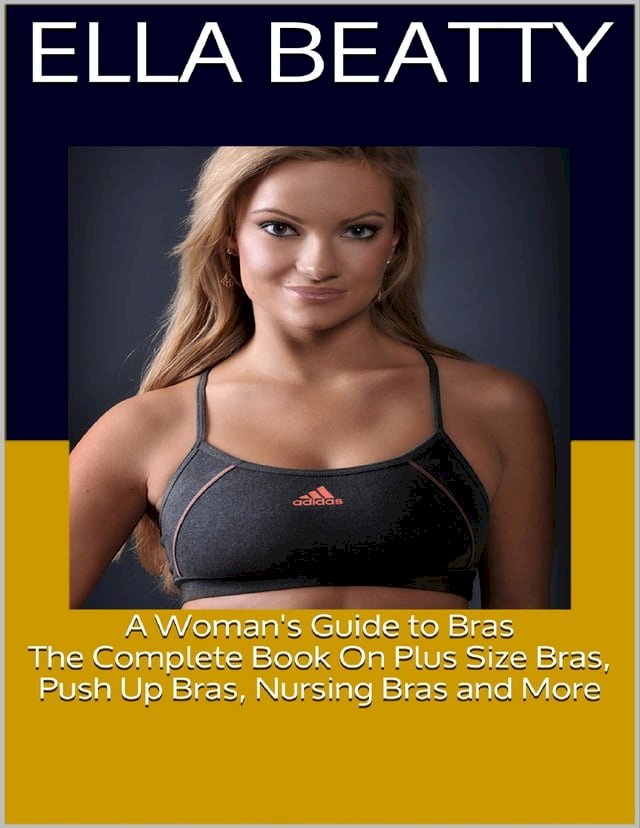 A Woman's Guide to Bras: The Complete Book On Plus Size Bras, Push Up Bras, Nursing Bras and