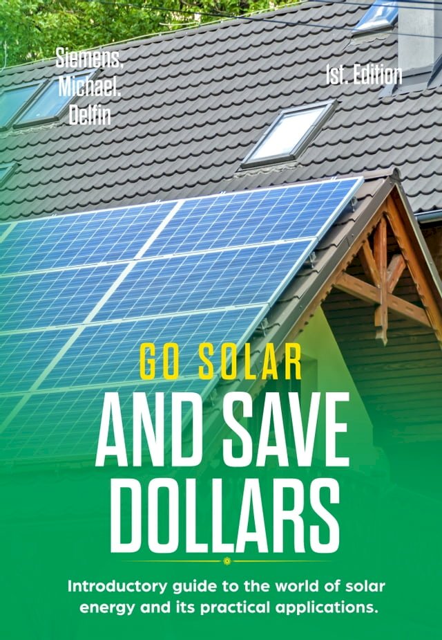 Go Solar and save Dollars: Introductory Guide to the World of Solar Energy and Its Practical