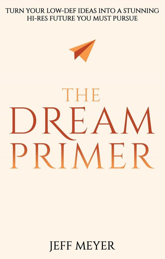 The Dream Primer: Turn Your Low-Def Ideas Into A Stunning Hi-Res Future You Must Pursue