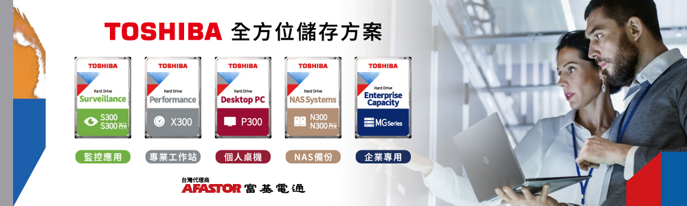 TOSHIBA 全方位儲存方案TOSHIBATOSHIBATOSHIBATOSHIBATOSHIBA SurveillanceS300 Performance300 X300 Desktop PC NAS SystemsN300 DriveEnterpriseCapacityP300N300 監控應用專業工作站個人桌機NAS備份企業專用台灣代理商AFASTOR 富基電通