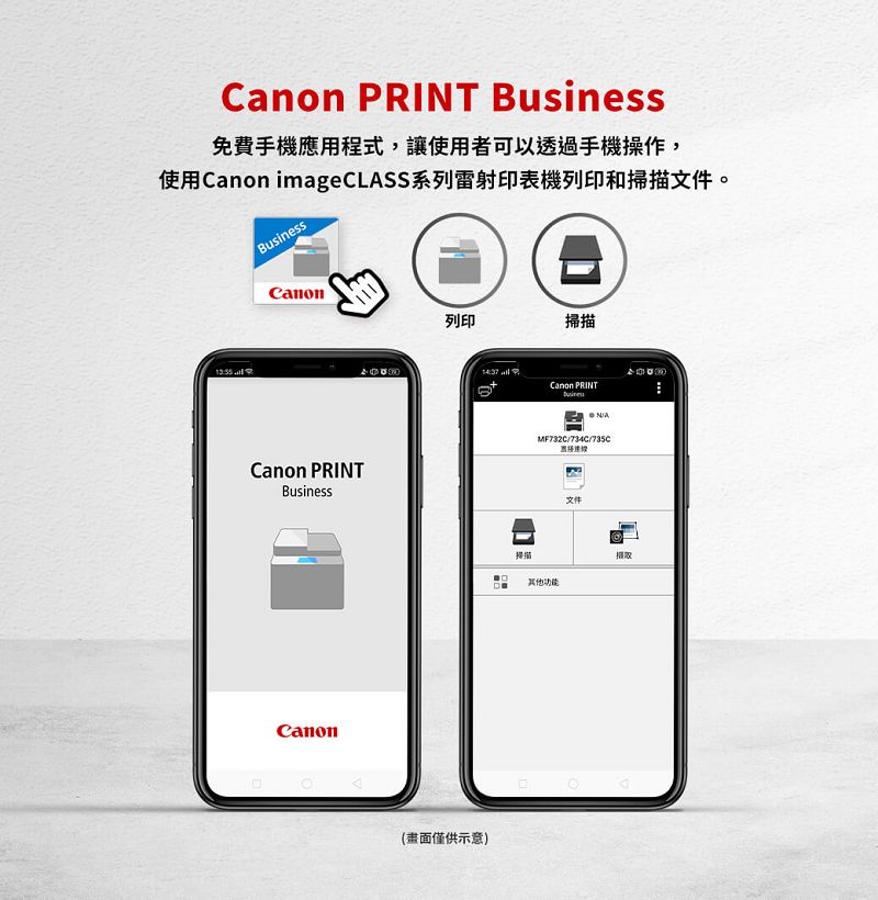 PRIT Business免費手機應用程式,讓使用者可以透過手機操作,使用Canon imageCLSS系列雷射印表機列印和掃描文件。BusinessCanonCanon PRINTBusinessCanon列印掃描僅供示意)Canon PRINTNAMF732C/73C/735C掃描文件摄取4